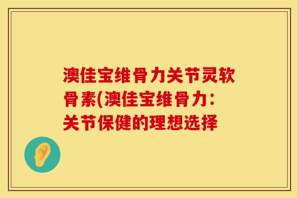 澳佳宝维骨力关节灵软骨素(澳佳宝维骨力：关节保健的理想选择