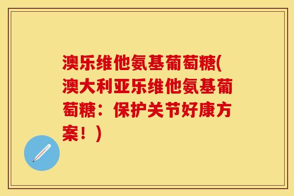 澳乐维他氨基葡萄糖(澳大利亚乐维他氨基葡萄糖：保护关节好康方案！)