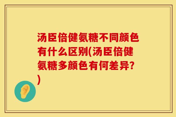 汤臣倍健氨糖不同颜色有什么区别(汤臣倍健氨糖多颜色有何差异?) 汤臣倍健氨糖不同颜色有什么区别(汤臣倍健氨糖多颜色有何差异?)