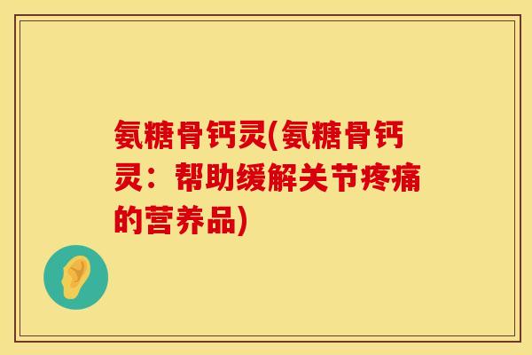氨糖骨钙灵(氨糖骨钙灵：帮助缓解关节疼痛的营养品)