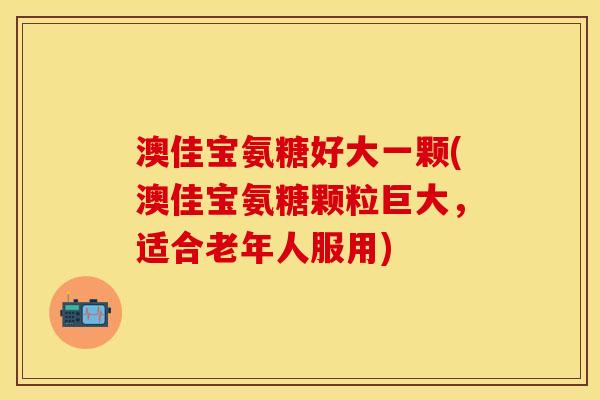 澳佳宝氨糖好大一颗(澳佳宝氨糖颗粒巨大，适合老年人服用)