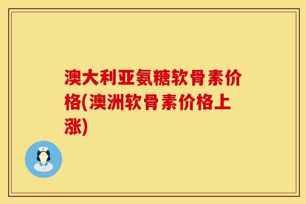 澳大利亚氨糖软骨素价格(澳洲软骨素价格上涨)