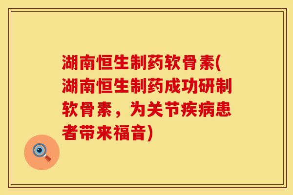 湖南恒生制药软骨素(湖南恒生制药成功研制软骨素，为关节疾病患者带来福音)