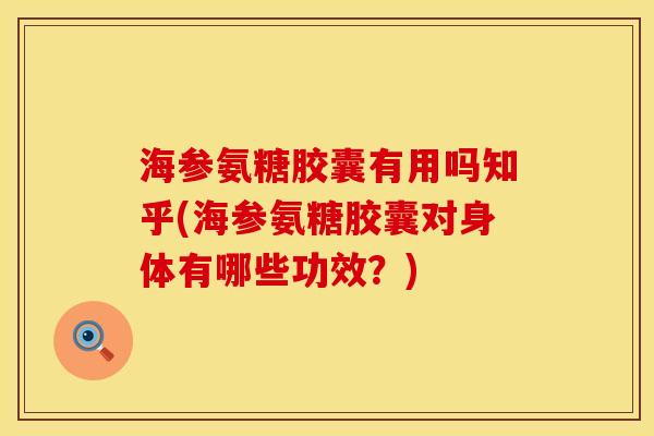 海参氨糖胶囊有用吗知乎(海参氨糖胶囊对身体有哪些功效？)