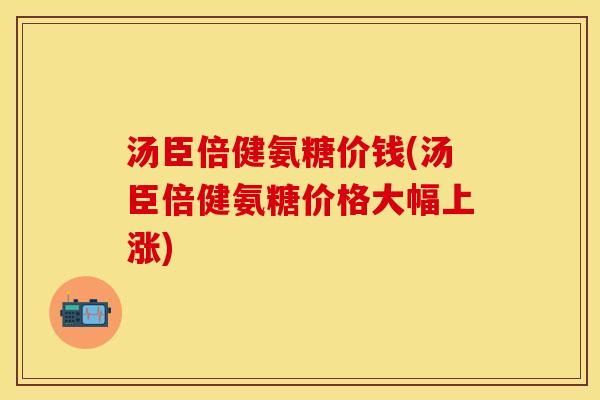 汤臣倍健氨糖价钱(汤臣倍健氨糖价格大幅上涨)