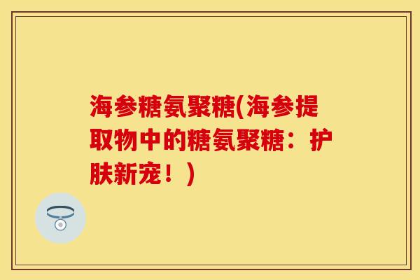 海参糖氨聚糖(海参提取物中的糖氨聚糖：护肤新宠！)