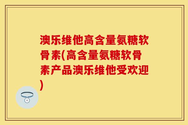 澳乐维他高含量氨糖软骨素(高含量氨糖软骨素产品澳乐维他受欢迎)