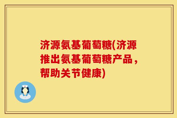 济源氨基葡萄糖(济源推出氨基葡萄糖产品，帮助关节健康)