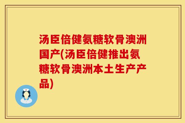 汤臣倍健氨糖软骨澳洲国产(汤臣倍健推出氨糖软骨澳洲本土生产产品)