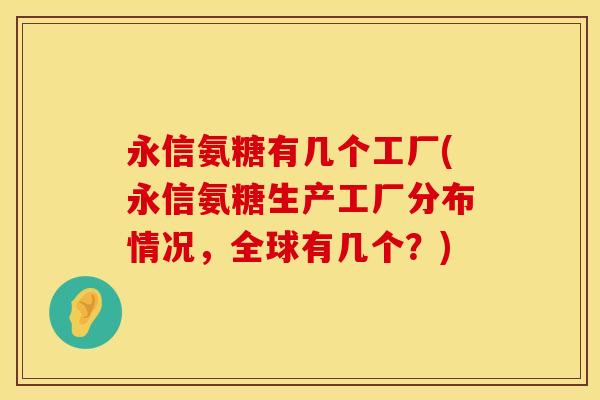 永信氨糖有几个工厂(永信氨糖生产工厂分布情况,全球有几个?) 永信氨糖有几个工厂(永信氨糖生产工厂分布情况,全球有几个?)
