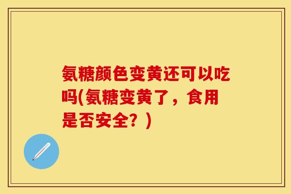 氨糖颜色变黄还可以吃吗(氨糖变黄了，食用是否安全？)