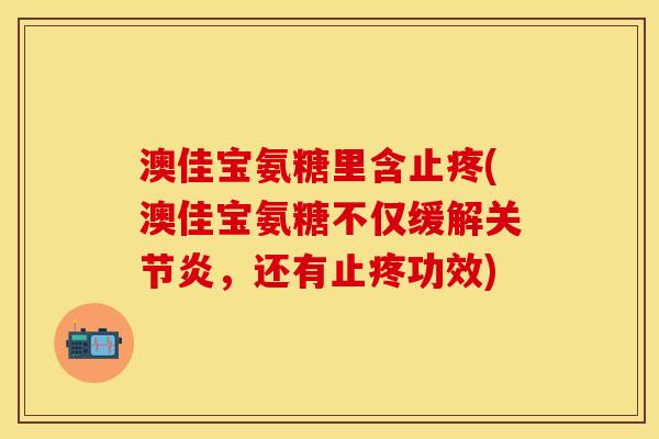 澳佳宝氨糖里含止疼(澳佳宝氨糖不仅缓解关节炎，还有止疼功效)