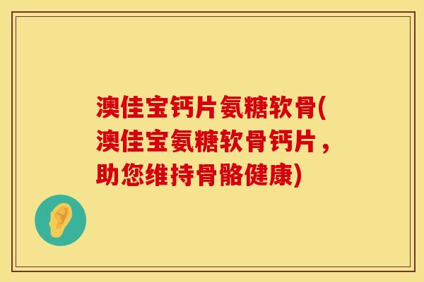 澳佳宝钙片氨糖软骨(澳佳宝氨糖软骨钙片，助您维持骨骼健康)