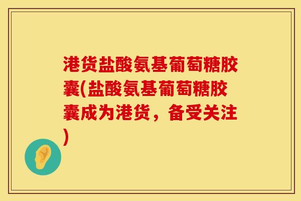 港货盐酸氨基葡萄糖胶囊(盐酸氨基葡萄糖胶囊成为港货，备受关注)