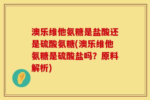 澳乐维他氨糖是盐酸还是硫酸氨糖(澳乐维他氨糖是硫酸盐吗?原料解析) 澳乐维他氨糖是盐酸还是硫酸氨糖(澳乐维他氨糖是硫酸盐吗?原料解析)
