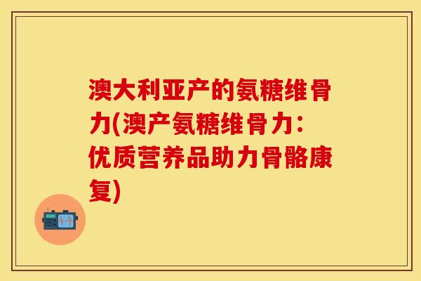 澳大利亚产的氨糖维骨力(澳产氨糖维骨力：优质营养品助力骨骼康复)