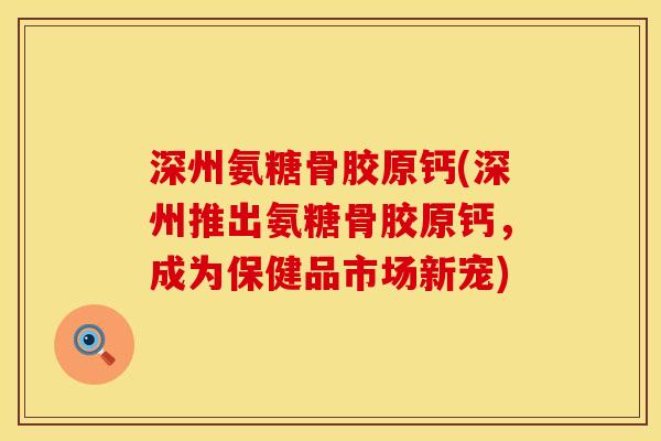 深州氨糖骨胶原钙(深州推出氨糖骨胶原钙，成为保健品市场新宠)