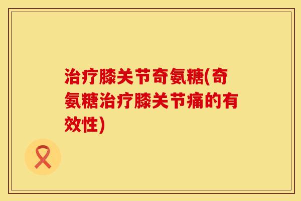 膝关节奇氨糖(奇氨糖膝关节痛的有效性) 膝关节奇氨糖(奇氨糖膝关节痛的有效性)