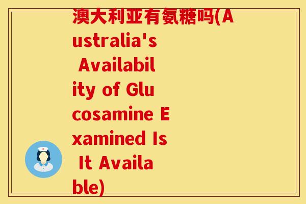澳大利亚有氨糖吗(Australia's Availability of Glucosamine Examined Is It Available) 澳大利亚有氨糖吗(Australia's Availability of Glucosamine Examined Is It Available)