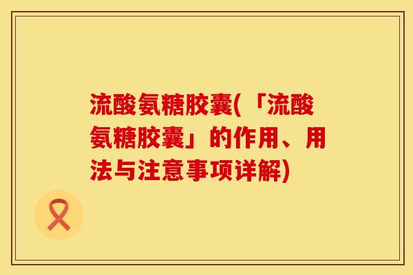 流酸氨糖胶囊(「流酸氨糖胶囊」的作用、用法与注意事项详解)