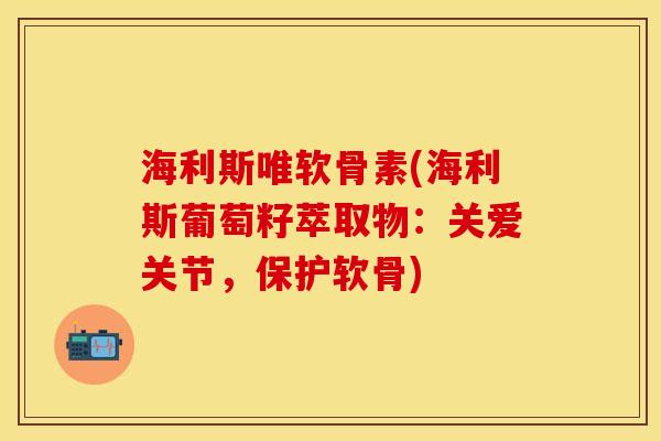 海利斯唯软骨素(海利斯葡萄籽萃取物:关爱关节,保护软骨) 海利斯唯软骨素(海利斯葡萄籽萃取物:关爱关节,保护软骨)