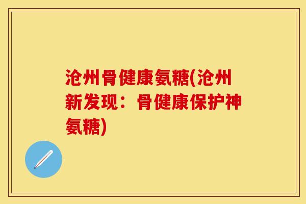 沧州骨健康氨糖(沧州新发现：骨健康保护神氨糖)