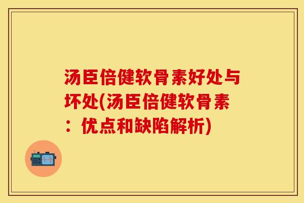 汤臣倍健软骨素好处与坏处(汤臣倍健软骨素：优点和缺陷解析)