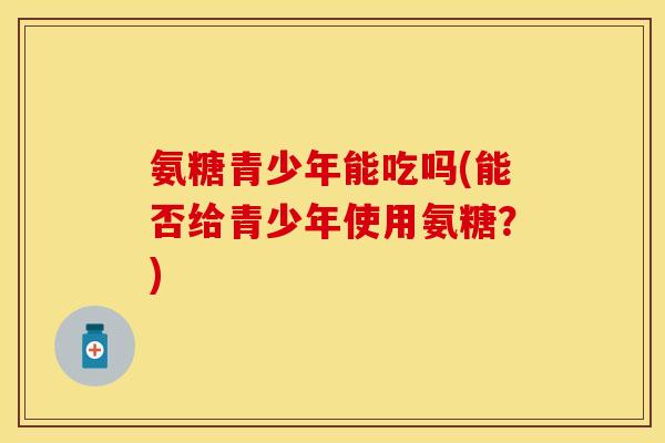 氨糖青少年能吃吗(能否给青少年使用氨糖？)