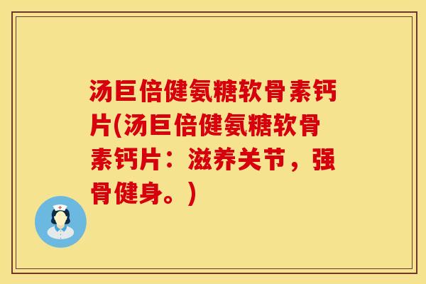 汤巨倍健氨糖软骨素钙片(汤巨倍健氨糖软骨素钙片:滋养关节,强骨健身。) 汤巨倍健氨糖软骨素钙片(汤巨倍健氨糖软骨素钙片:滋养关节,强骨健身。)