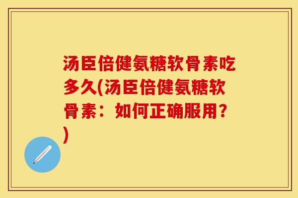 汤臣倍健氨糖软骨素吃多久(汤臣倍健氨糖软骨素：如何正确服用？)