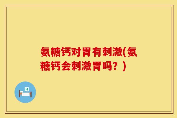 氨糖钙对胃有刺激(氨糖钙会刺激胃吗？)