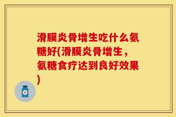 骨增生吃什么氨糖好(骨增生,氨糖食疗达到良好效果) 骨增生吃什么氨糖好(骨增生,氨糖食疗达到良好效果)