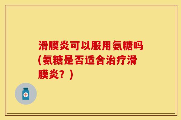 滑膜炎可以服用氨糖吗(氨糖是否适合治疗滑膜炎？)