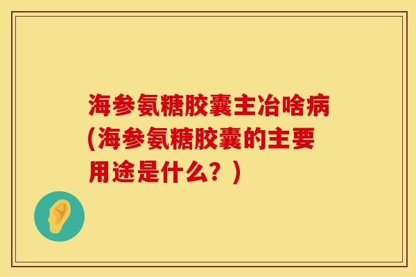 海参氨糖胶囊主冶啥病(海参氨糖胶囊的主要用途是什么？)