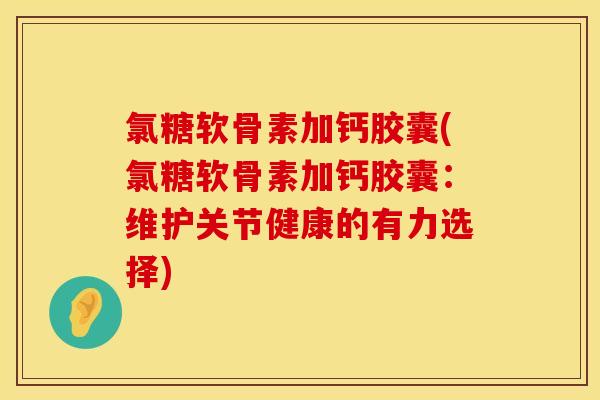 氯糖软骨素加钙胶囊(氯糖软骨素加钙胶囊：维护关节健康的有力选择)