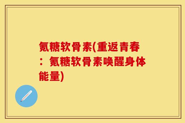 氪糖软骨素(重返青春：氪糖软骨素唤醒身体能量)