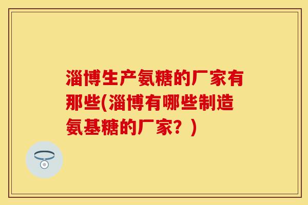 淄博生产氨糖的厂家有那些(淄博有哪些制造氨基糖的厂家?) 淄博生产氨糖的厂家有那些(淄博有哪些制造氨基糖的厂家?)