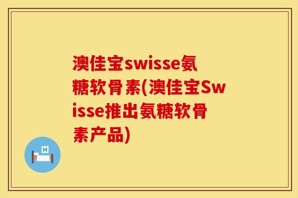澳佳宝swisse氨糖软骨素(澳佳宝Swisse推出氨糖软骨素产品)