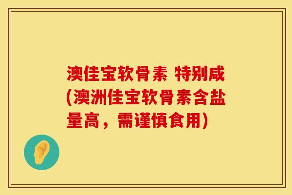 澳佳宝软骨素 特别咸(澳洲佳宝软骨素含盐量高，需谨慎食用)