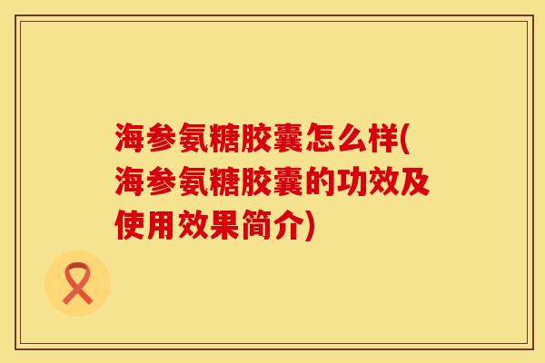 海参氨糖胶囊怎么样(海参氨糖胶囊的功效及使用效果简介)