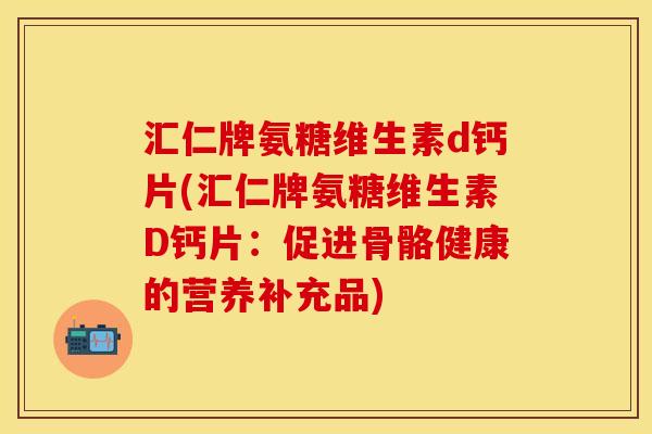 汇仁牌氨糖维生素d钙片(汇仁牌氨糖维生素D钙片：促进骨骼健康的营养补充品)
