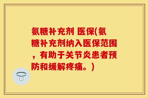 氨糖补充剂 医保(氨糖补充剂纳入医保范围,有助于患者和缓解。) 氨糖补充剂 医保(氨糖补充剂纳入医保范围,有助于患者和缓解。)