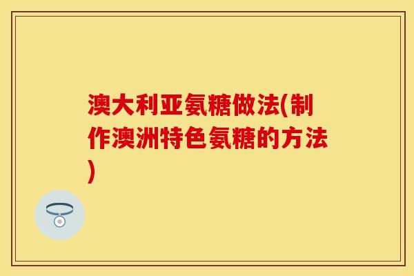 澳大利亚氨糖做法(制作澳洲特色氨糖的方法) 澳大利亚氨糖做法(制作澳洲特色氨糖的方法)