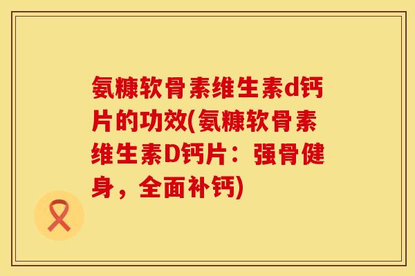氨糠软骨素维生素d钙片的功效(氨糠软骨素维生素D钙片：强骨健身，全面补钙)