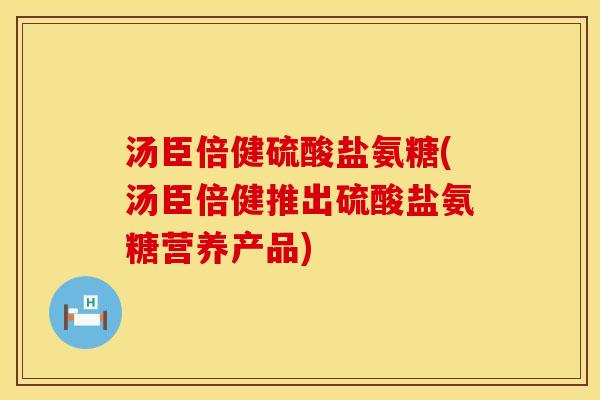 汤臣倍健硫酸盐氨糖(汤臣倍健推出硫酸盐氨糖营养产品)