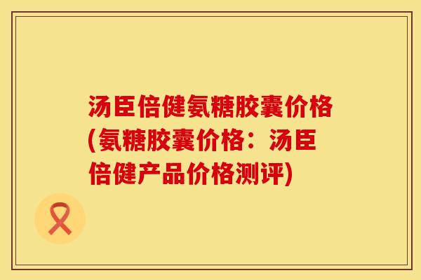 汤臣倍健氨糖胶囊价格(氨糖胶囊价格:汤臣倍健产品价格测评) 汤臣倍健氨糖胶囊价格(氨糖胶囊价格:汤臣倍健产品价格测评)