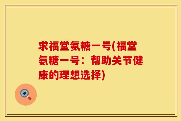 求福堂氨糖一号(福堂氨糖一号:帮助关节健康的理想选择) 求福堂氨糖一号(福堂氨糖一号:帮助关节健康的理想选择)