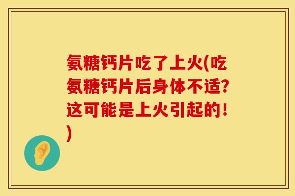 氨糖钙片吃了上火(吃氨糖钙片后身体不适?这可能是上火引起的!) 氨糖钙片吃了上火(吃氨糖钙片后身体不适?这可能是上火引起的!)