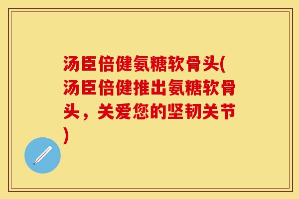 汤臣倍健氨糖软骨头(汤臣倍健推出氨糖软骨头，关爱您的坚韧关节)