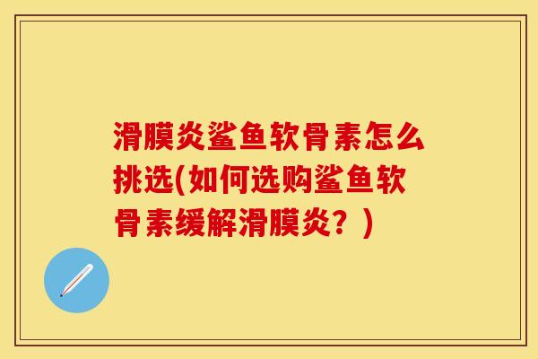 滑膜炎鲨鱼软骨素怎么挑选(如何选购鲨鱼软骨素缓解滑膜炎？)